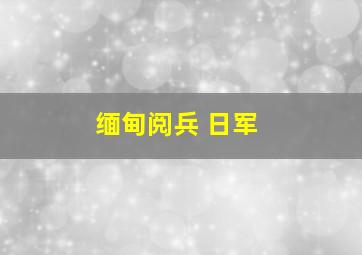 缅甸阅兵 日军